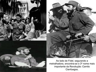Ao lado de Fidel, segurando a
metralhadora, encontra-se o 3º nome mais
    importante da Revolução: Camilo
               Cienfuegos.
 