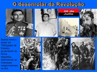 Batista toma o
poder em
1952(golpe de
Estado),
governando de
forma
despótica,
defendendo os
interesses
estadunidenses
na ilha.
 