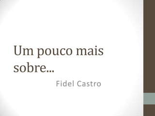 Um pouco mais
sobre...
Fidel Castro
 