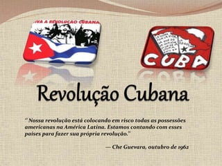‘’ Nossa revolução está colocando em risco todas as possessões 
americanas na América Latina. Estamos contando com esses 
países para fazer sua própria revolução.’’ 
— Che Guevara, outubro de 1962 
 