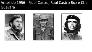 Antes de 1956 - Fidel Castro, Raúl Castro Ruz e Che
Guevara
 