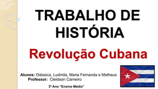 TRABALHO DE
HISTÓRIA
Revolução Cubana
Alunos: Diéssica, Ludmila, Maria Fernanda e Matheus
Professor: Cleidson Carneiro
3º Ano “Ensino Médio”
 