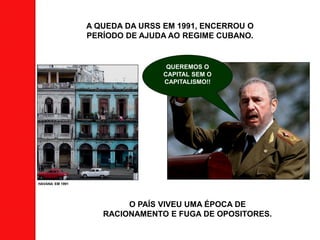 A QUEDA DA URSS EM 1991, ENCERROU O
PERÍODO DE AJUDA AO REGIME CUBANO.
O PAÍS VIVEU UMA ÉPOCA DE
RACIONAMENTO E FUGA DE OPOSITORES.
QUEREMOS O
CAPITAL SEM O
CAPITALISMO!!
HAVANA EM 1991
 