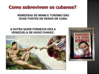 Como sobrevivem os cubanos?
REMESSAS DE MIAMI E TURISMO SÃO
DUAS FONTES DE RENDA DE CUBA.
A OUTRA QUEM FORNECIA ERA A
VENEZUELA DE HUGO CHAVEZ.
 