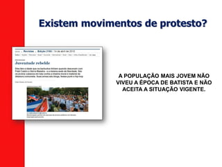 Existem movimentos de protesto?
A POPULAÇÃO MAIS JOVEM NÃO
VIVEU A ÉPOCA DE BATISTA E NÃO
ACEITA A SITUAÇÃO VIGENTE.
 