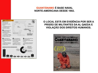GUANTÁNAMO É BASE NAVAL
NORTE-AMERICANA DESDE 1902.
O LOCAL ESTÁ EM EVIDÊNCIA POR SER A
PRISÃO DE MILITANTES DA AL QAEDA E
VIOLAÇÃO DOS DIREITOS HUMANOS.
 