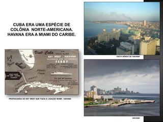 CUBA ERA UMA ESPÉCIE DE
COLÔNIA NORTE-AMERICANA.
HAVANA ERA A MIAMI DO CARIBE.
VISTA AÉREA DE HAVANA
HAVANA
PROPAGANDA DO KEY WEST QUE FAZIA A LIGAÇÃO MIAMI - HAVANA
 