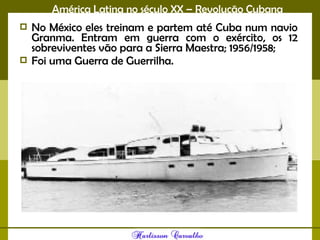América Latina no século XX – Revolução Cubana
 No México eles treinam e partem até Cuba num navio
Granma. Entram em guerra com o exército, os 12
sobreviventes vão para a Sierra Maestra; 1956/1958;
 Foi uma Guerra de Guerrilha.
 