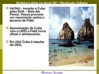 América Latina no século XX – Revolução Cubana
 04/1961 - invasão a Cuba
pelos EUA, - Baía dos
Porcos. Visava provocar
um movimento contra o
governo de Fidel.
 Aproximação de Cuba
com a URSS e Fidel torna
oficial o alinhamento;
 Em 1962 Cuba é expulsa
da OEA;
 