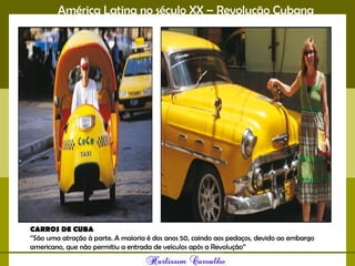 América Latina no século XX – Revolução Cubana
CARROS DE CUBA
‘’São uma atração à parte. A maioria é dos anos 50, caindo aos pedaços, devido ao embargo
americano, que não permitiu a entrada de veículos após a Revolução’’
 