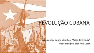 REVOLUÇÃO CUBANA
Tirado de slide do site slideshare “Aulas de História”.
Modificado pelo prof. Júlio César.
 
