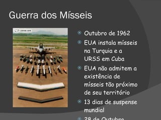 Guerra dos Mísseis Outubro de 1962 EUA instala mísseis na Turquia e a URSS em Cuba EUA não admitem a existência de mísseis tão próximo de seu território 13 dias de suspense mundial 28 de Outubro 