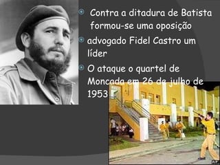 Contra a ditadura de Batista  formou-se uma oposição advogado Fidel Castro um líder O ataque o quartel de Moncada em 26 de julho de 1953  