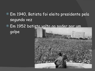 Em 1940, Batista foi eleito presidente pela segunda vez Em 1952 batista volta ao poder por um golpe 