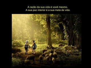 A razão da sua vida é você mesmo.
A sua paz interior é a sua meta de vida.
 