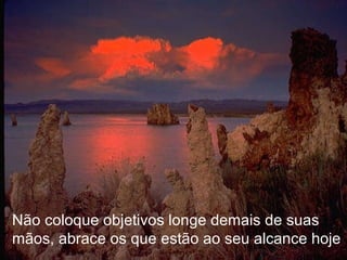 Não coloque objetivos longe demais de suas mãos, abrace os que estão ao seu alcance hoje 