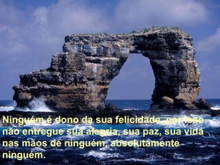 Ninguém é dono da sua felicidade, por isso não entregue sua alegria, sua paz, sua vida nas mãos de ninguém, absolutamente ninguém.  