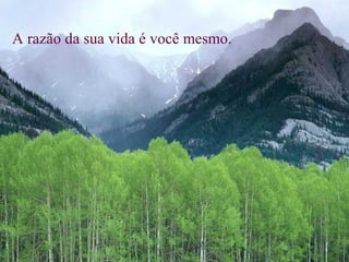 A razão da sua vida é você mesmo.   