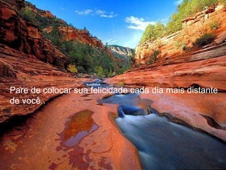 Pare de colocar sua felicidade cada dia mais distante de você..  