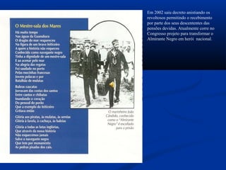 Em 2002 saiu decreto anistiando os
revoltosos permitindo o recebimento
por parte dos seus descententes das
pensões devidas. Atualmente corre no
Congresso projeto para transformar o
Almirante Negro em herói nacional.
 