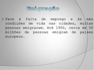 EmigraçãoFace à falta de emprego e às más condições de vida nas cidades, muitas pessoas emigraram. Até 1900, cerca de 50 milhões de pessoas emigram de países europeus.