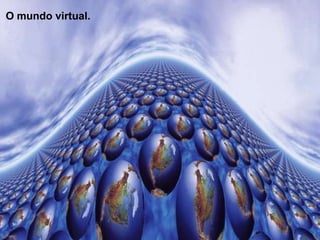 O mundo virtual.

 