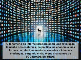 O fenômeno da Internet proporcionou uma revolução
tamanha nos costumes, na política, na economia, nas
formas de relacionamento, aceleradas e intensas
mudanças, surgindo então o que chamamos de
SOCIEDADE EM REDE.

 