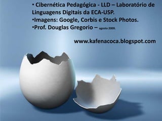 • Cibernética Pedagógica - LLD – Laboratório de
Linguagens Digitais da ECA-USP.
•Imagens: Google, Corbis e Stock Photos.
•Prof. Douglas Gregorio – agosto 2009.
www.kafenacoca.blogspot.com

 