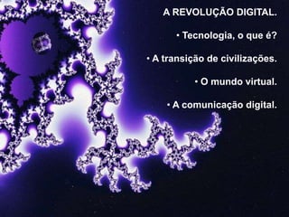 A REVOLUÇÃO DIGITAL.

• Tecnologia, o que é?
• A transição de civilizações.

• O mundo virtual.
• A comunicação digital.

 
