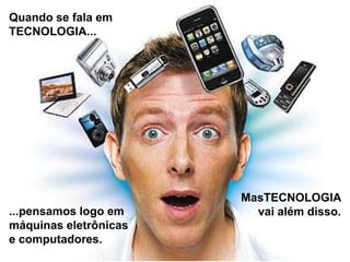 Quando se fala em
TECNOLOGIA...

...pensamos logo em
máquinas eletrônicas
e computadores.

MasTECNOLOGIA
vai além disso.

 