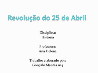 Revolução do 25 de Abril Disciplina: História Professora: Ana Helena Trabalho elaborado por: Gonçalo Mantas nº4 