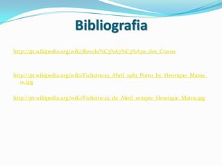 Bibliografiahttp://pt.wikipedia.org/wiki/Revolu%C3%A7%C3%A3o_dos_Cravoshttp://pt.wikipedia.org/wiki/Ficheiro:25_Abril_1983_Porto_by_Henrique_Matos_01.jpghttp://pt.wikipedia.org/wiki/Ficheiro:25_de_Abril_sempre_Henrique_Matos.jpg