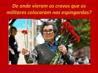 De onde vieram os cravos que os
militares colocaram nas espingardas?
 