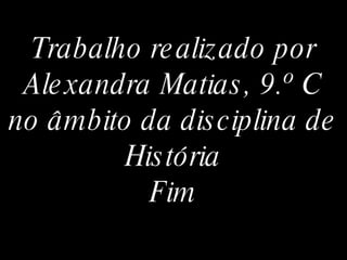 Trabalho realizado por Alexandra Matias, 9.º C no âmbito da disciplina de História Fim 