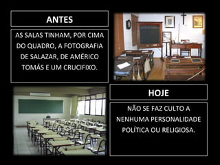 ANTES AS SALAS TINHAM, POR CIMA DO QUADRO, A FOTOGRAFIA DE SALAZAR, DE AMÉRICO TOMÁS E UM CRUCIFIXO. HOJE NÃO SE FAZ CULTO A NENHUMA PERSONALIDADE POLÍTICA OU RELIGIOSA. 