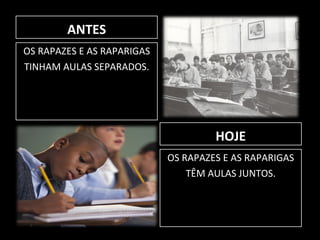 OS RAPAZES E AS RAPARIGAS TINHAM AULAS SEPARADOS. OS RAPAZES E AS RAPARIGAS TÊM AULAS JUNTOS. ANTES HOJE 