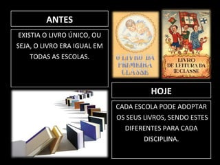 ANTES EXISTIA O LIVRO ÚNICO, OU SEJA, O LIVRO ERA IGUAL EM TODAS AS ESCOLAS. HOJE CADA ESCOLA PODE ADOPTAR OS SEUS LIVROS, SENDO ESTES DIFERENTES PARA CADA  DISCIPLINA. 