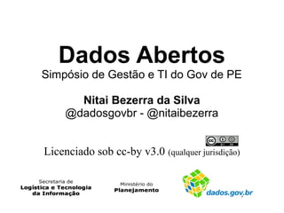 Dados Abertos
Simpósio de Gestão e TI do Gov de PE

       Nitai Bezerra da Silva
     @dadosgovbr - @nitaibezerra


Licenciado sob cc-by v3.0 (qualquer jurisdição)
 