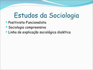 Estudos da Sociologia
 Positivista-Funcionalista
 Sociologia compreensiva
 Linha de explicação sociológica dialética
 