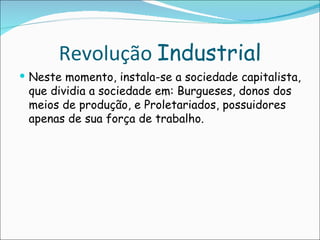 Revolução Industrial
 Neste momento, instala-se a sociedade capitalista,
 que dividia a sociedade em: Burgueses, donos dos
 meios de produção, e Proletariados, possuidores
 apenas de sua força de trabalho.
 