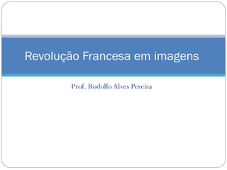 Prof. Rodolfo Alves Pereira
Revolução Francesa em imagens
 