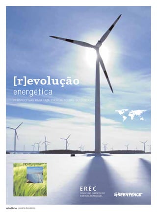 [r]evolução
                        energética
                        PERSPECTIVAS PARA UMA ENERGIA GLOBAL SUSTENTÁVEL
                                © GP/VISSER




                                              © DREAMSTIME
© PAUL LANGROCK/ZENIT




                                                               CONSELHO EUROPEU DE
                                                               ENERGIA RENOVÁVEL




relatório cenário brasileiro
 
