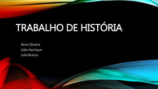 TRABALHO DE HISTÓRIA
Aline Oliveira
João Henrique
Julia Branco
 