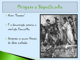    Nome “Farrapos”

   È a denominação anterior a
    revolução Farroupilha.

   Designava os grupos liberais,
    de idéias exaltadas
 