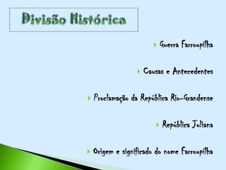    Guerra Farroupilha

                     Causas e Antecedentes

   Proclamação da República Rio-Grandense

                            República Juliana

   Origem e significado do nome Farroupilha
 