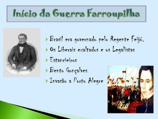  Brasilera governado pelo Regente Feijó.
 Os Liberais exaltados e os Legalistas
 Estancieiros
 Bento Gonçalves
 Invasão a Porto Alegre
 