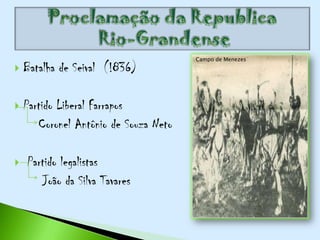 Campo de Menezes
   Batalha de Seival (!836)

   Partido Liberal Farrapos
       Coronel Antônio de Souza Neto

   Partido legalistas
       João da Silva Tavares
 