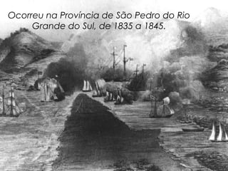 Ocorreu na Província de São Pedro do Rio
     Grande do Sul, de 1835 a 1845.
 