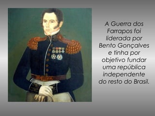 A Guerra dos
   Farrapos foi
  liderada por
Bento Gonçalves
    e tinha por
 objetivo fundar
 uma república
 independente
do resto do Brasil.
 