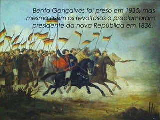 Bento Gonçalves foi preso em 1835, mas
mesmo assim os revoltosos o proclamaram
 presidente da nova República em 1836.
 